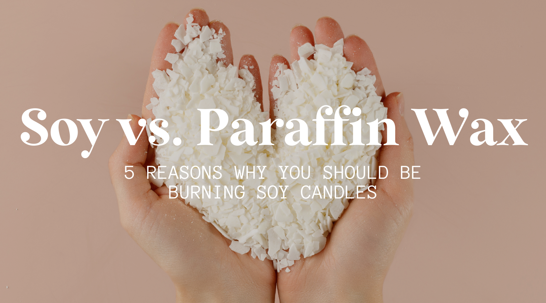 Soy vs. Paraffin Wax 5 Reasons Why You Should Be Burning Soy Candles